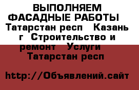 ВЫПОЛНЯЕМ ФАСАДНЫЕ РАБОТЫ - Татарстан респ., Казань г. Строительство и ремонт » Услуги   . Татарстан респ.